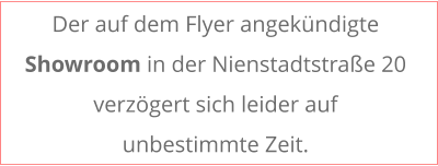 Der auf dem Flyer angek�ndigte Showroom in der Nienstadtstra�e 20 verz�gert sich leider auf  unbestimmte Zeit.